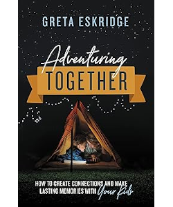 Adventuring Together: How to Create Connections and Make Lasting Memories with Your Kids